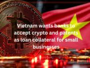Vietnam wants banks to accept crypto and patents as loan collateral for small businesses: Report